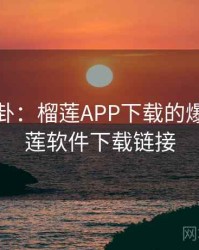 娱乐八卦：榴莲APP下载的爆点，榴莲软件下载链接