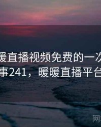 关于暖暖直播视频免费的一次奇怪经历 · 故事241，暖暖直播平台正规吗