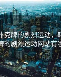 韩国打扑克牌的剧烈运动，韩国打扑克牌的剧烈运动网站有哪些