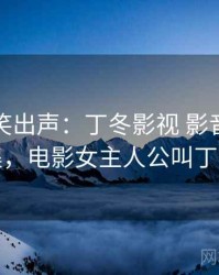 忍不住笑出声：丁冬影视 影音先锋合集，电影女主人公叫丁冬