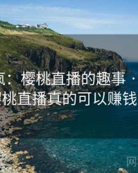 全网笑疯：樱桃直播的趣事 · 独家38，樱桃直播真的可以赚钱吗