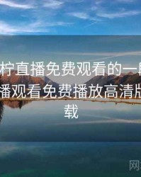 关于青柠直播免费观看的一段回忆，青柠直播观看免费播放高清版app下载