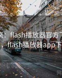 全网笑疯：flash播放器官方下载的趣事，flash播放器app下载