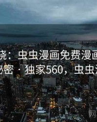 真相揭晓：虫虫漫画免费漫画在线看背后的秘密 · 独家560，虫虫漫画付费