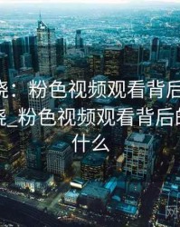 真相揭晓：粉色视频观看背后的秘密，真相揭晓_粉色视频观看背后的秘密是什么