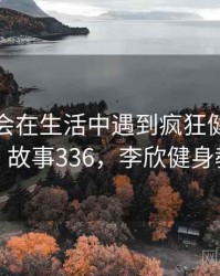 没想到会在生活中遇到疯狂健身课李欣 · 故事336，李欣健身教练