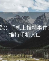 深度追踪：手机上推特事件全记录，推特手机入口