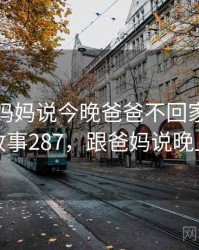 一次和妈妈说今晚爸爸不回家有关的误会 · 故事287，跟爸妈说晚上不回去