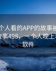 晚上一个人看的APP的故事被大家传开了 · 故事498，一个人晚上看的那种软件