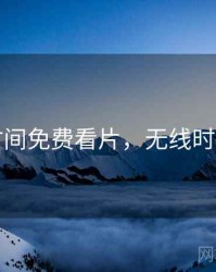 无限时间免费看片，无线时间看片