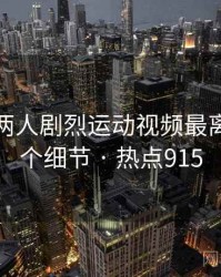 打扑克两人剧烈运动视频最离谱的十个细节 · 热点915