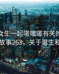 和男生女生一起嗟嗟嗟有关的趣味往事 · 故事263，关于男生和女生