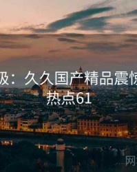 离谱至极：久久国产精品震惊网友 · 热点61