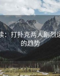 学者解读：打扑克两人剧烈运动视频的趋势