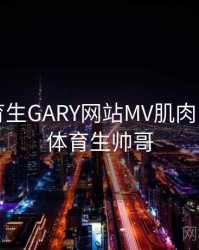 帅气体育生GARY网站MV肌肉，英俊的体育生帅哥