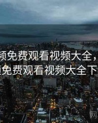 樱桃视频免费观看视频大全，樱桃视频免费观看视频大全下载