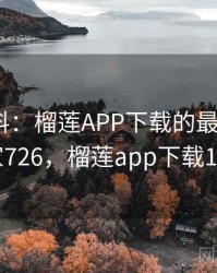 网友爆料：榴莲APP下载的最新内幕 · 独家726，榴莲app下载17mb