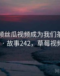 草莓视频丝瓜视频成为我们茶余饭后的话题 · 故事242，草莓视频-丝瓜i