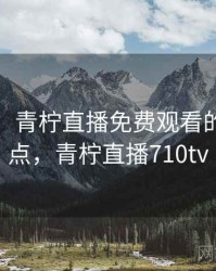 排行榜：青柠直播免费观看的五大看点，青柠直播710tv