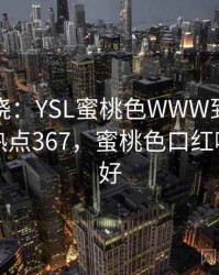 悬念揭晓：YSL蜜桃色WWW到底怎么回事 · 热点367，蜜桃色口红哪个牌子好