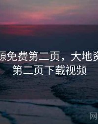 大地资源免费第二页，大地资源免费第二页下载视频