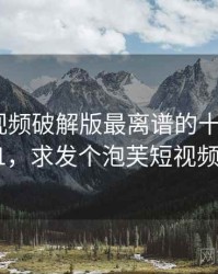 泡芙短视频破解版最离谱的十个细节 · 热点11，求发个泡芙短视频破解版