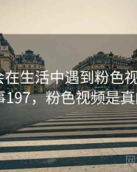 没想到会在生活中遇到粉色视频观看 · 故事197，粉色视频是真的吗