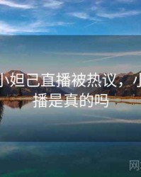 快讯：小妲己直播被热议，小妲己直播是真的吗