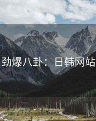 劲爆八卦：日韩网站