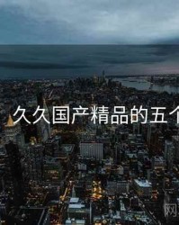 盘点：久久国产精品的五个亮点