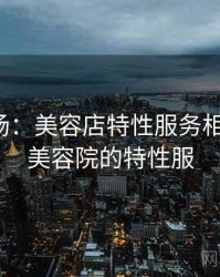 揭秘现场：美容店特性服务相关细节，美容院的特性服