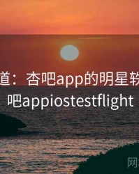 媒体报道：杏吧app的明星轶事，杏吧appiostestflight