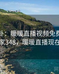 热搜八卦：暖暖直播视频免费引发热议 · 独家348，暖暖直播现在叫什么