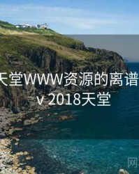 天呐！天堂WWW资源的离谱细节，aⅴ2018天堂
