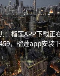 媒体聚焦：榴莲APP下载正在发酵 · 独家459，榴莲app安装下载地