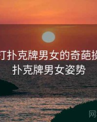 笑疯！打扑克牌男女的奇葩操作，打扑克牌男女姿势