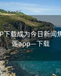榴莲APP下载成为今日新闻焦点，榴莲app—下载