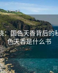 真相揭晓：国色天香背后的秘密，国色天香是什么书