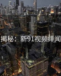 独家揭秘：新91视频绯闻爆点