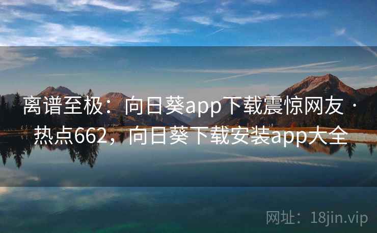 离谱至极：向日葵app下载震惊网友 · 热点662，向日葵下载安装app大全