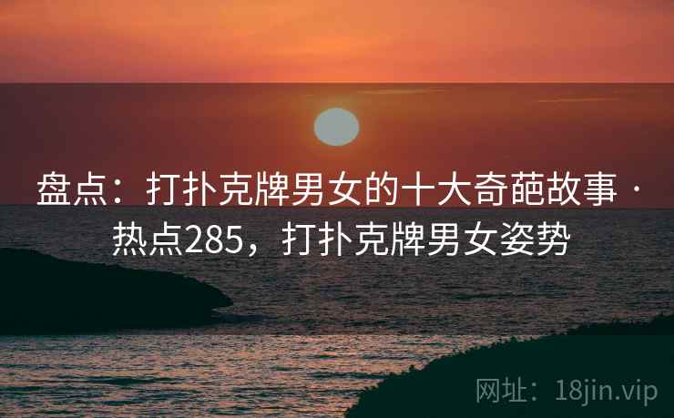 盘点:打扑克牌男女的十大奇葩故事 · 热点285,打扑克牌男女姿势 盘点:打扑克牌男女的十大奇葩故事 · 热点285,打扑克牌男女姿势