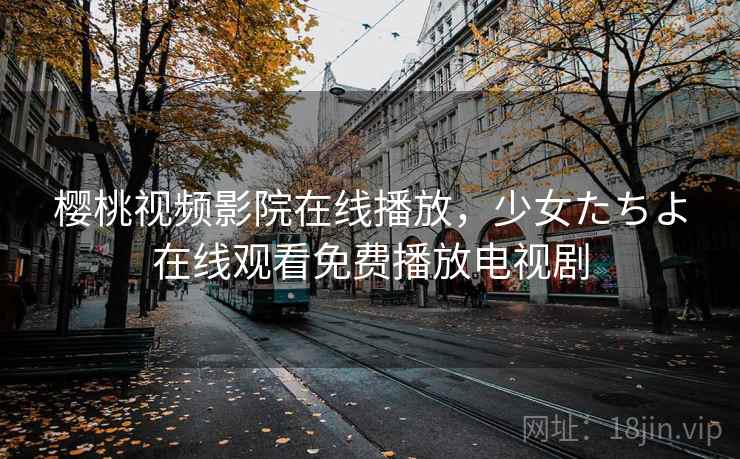 樱桃视频影院在线播放,少女たちよ在线观看免费播放电视剧 樱桃视频影院在线播放,少女たちよ在线观看免费播放电视剧