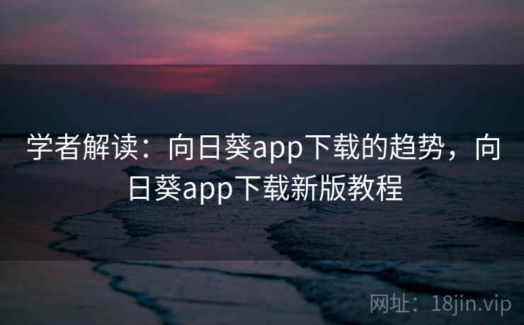 学者解读：向日葵app下载的趋势，向日葵app下载新版教程