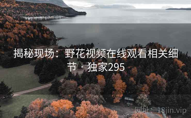 揭秘现场：野花视频在线观看相关细节 · 独家295