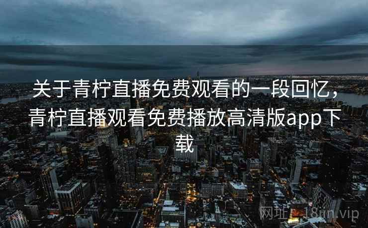 关于青柠直播免费观看的一段回忆，青柠直播观看免费播放高清版app下载