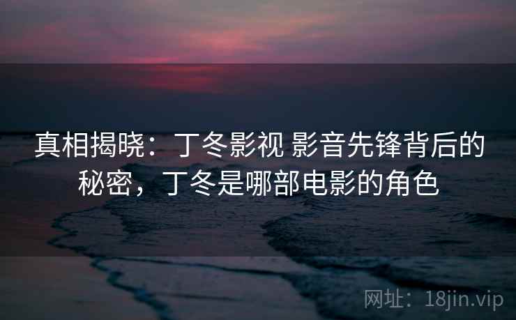 真相揭晓：丁冬影视 影音先锋背后的秘密，丁冬是哪部电影的角色