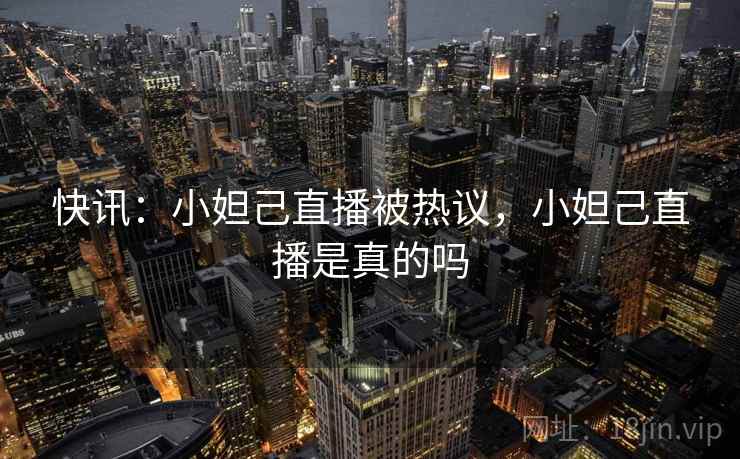 快讯：小妲己直播被热议，小妲己直播是真的吗