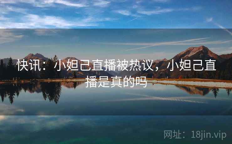 快讯：小妲己直播被热议，小妲己直播是真的吗