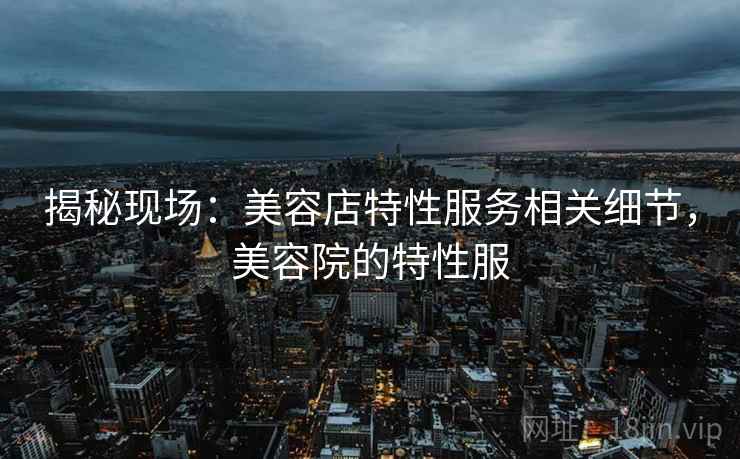 揭秘现场：美容店特性服务相关细节，美容院的特性服