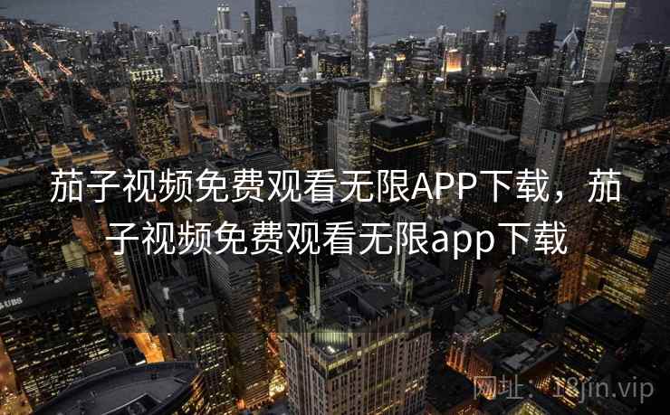 茄子视频免费观看无限APP下载，茄子视频免费观看无限app下载